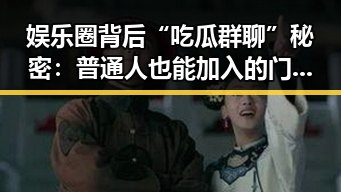娱乐圈背后“吃瓜群聊”秘密:普通人也能加入的门槛在哪?