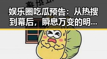 娱乐圈吃瓜预告:从热搜到幕后,瞬息万变的明星世界⚡️