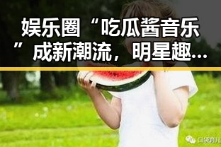 娱乐圈“吃瓜酱音乐”成新潮流,明星趣事融入旋律引热议