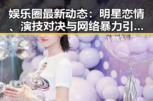 娱乐圈最新动态:明星恋情、演技对决与网络暴力引热议🔥
