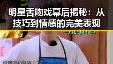 明星舌吻戏幕后揭秘:从技巧到情感的完美表现