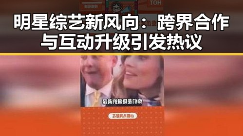 明星综艺新风向:跨界合作与互动升级引发热议