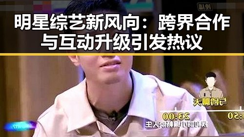 明星综艺新风向:跨界合作与互动升级引发热议