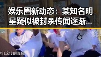 娱乐圈新动态:某知名明星疑似被封杀传闻逐渐升温
